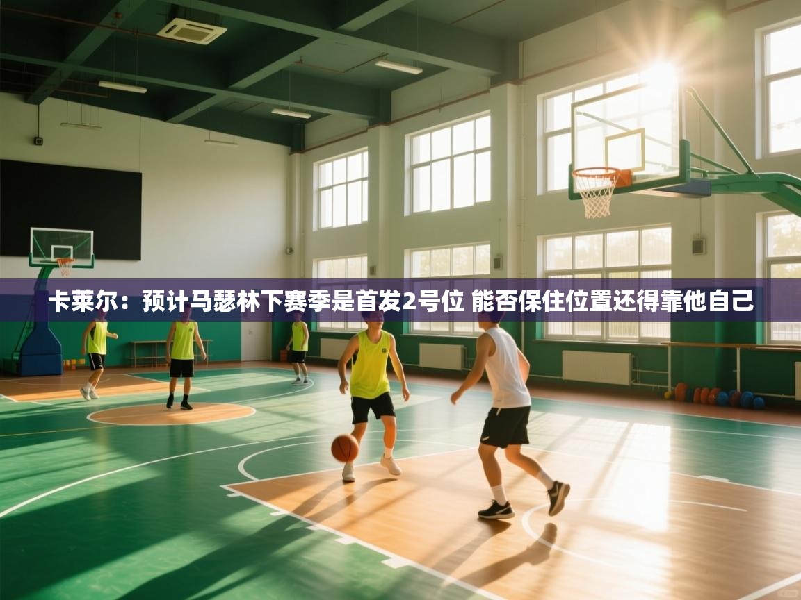 卡莱尔：预计马瑟林下赛季是首发2号位 能否保住位置还得靠他自己