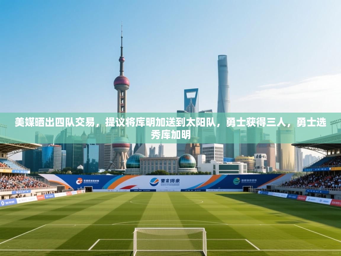 美媒晒出四队交易，提议将库明加送到太阳队，勇士获得三人，勇士选秀库加明