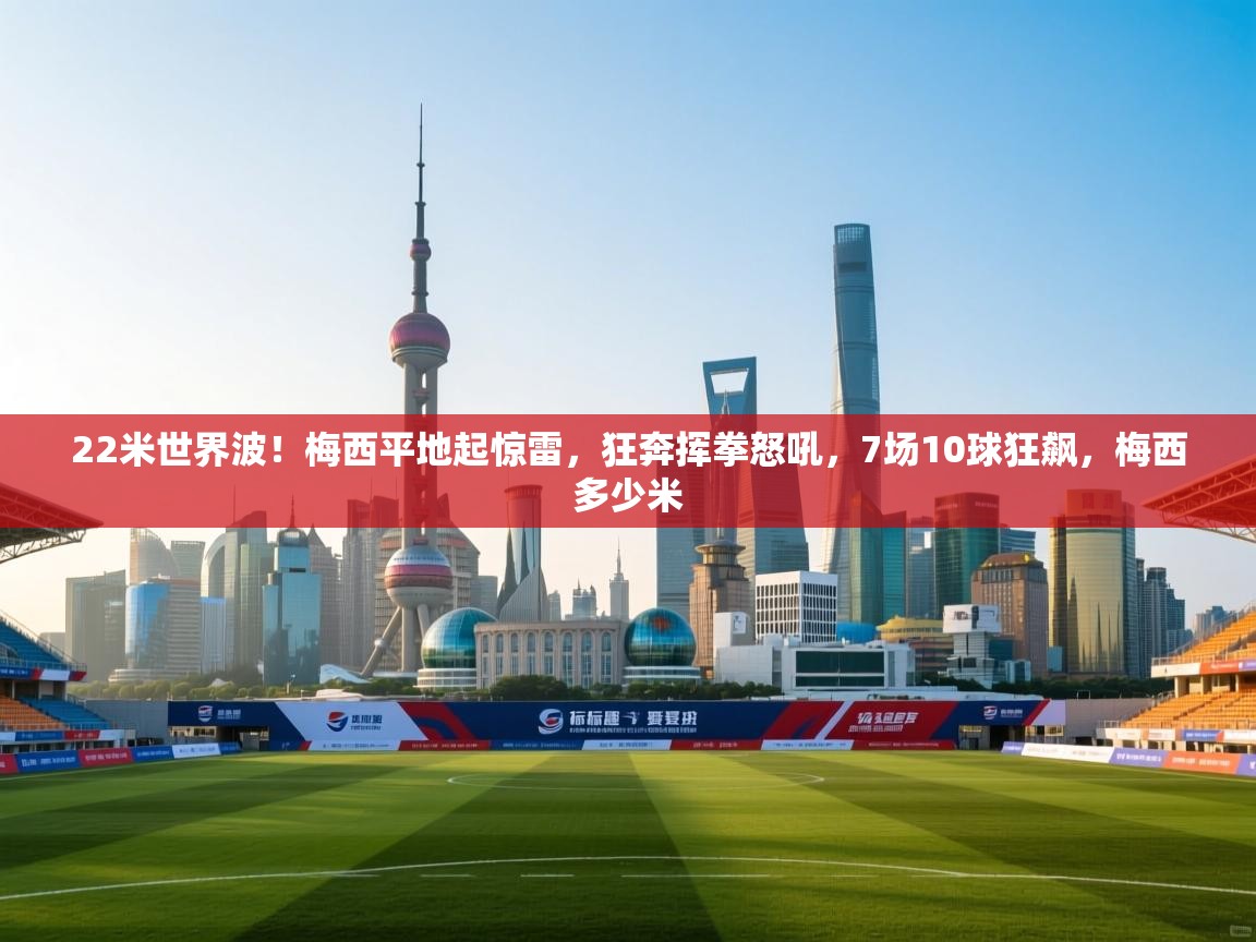22米世界波!梅西平地起惊雷,狂奔挥拳怒吼,7场10球狂飙,梅西多少米