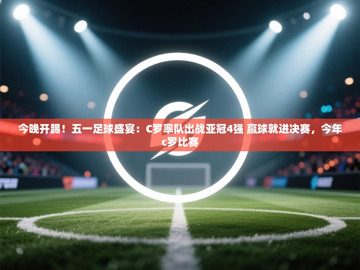 今晚开踢!五一足球盛宴:C罗率队出战亚冠4强 赢球就进决赛,今年c罗比赛