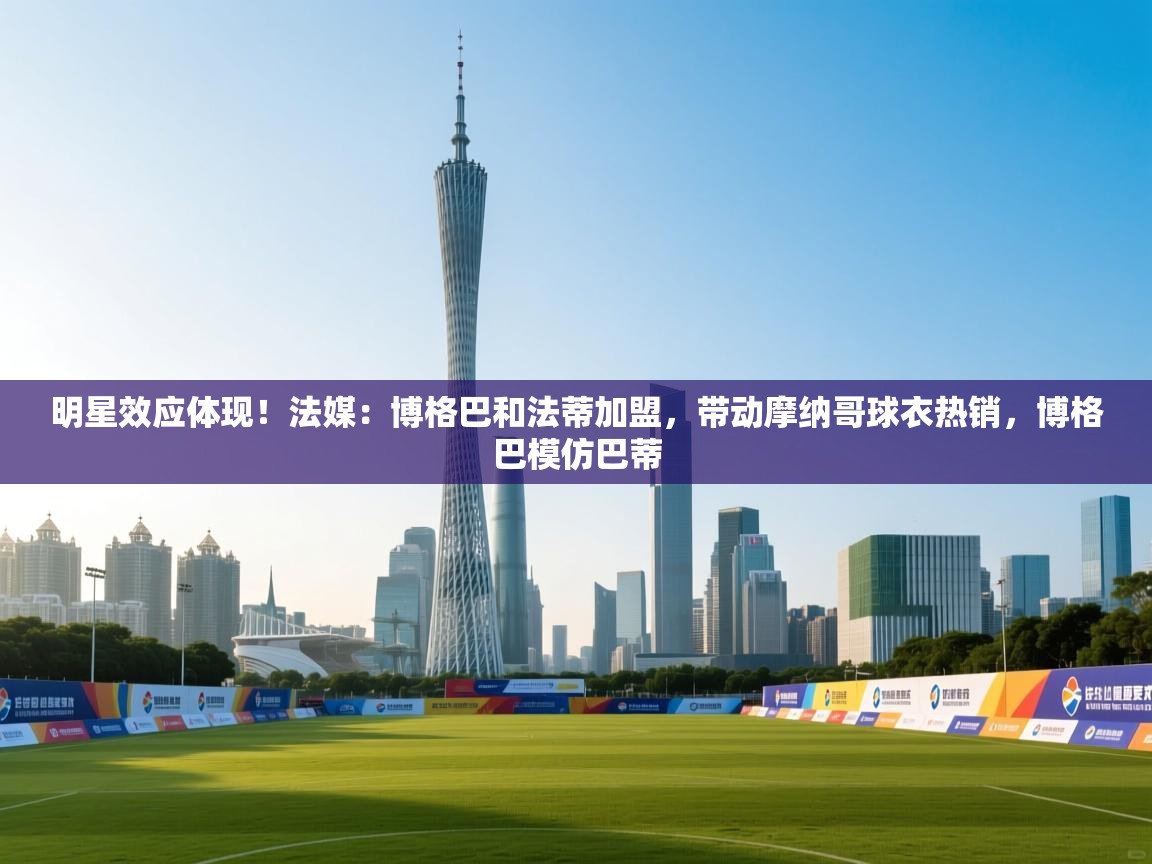 明星效应体现！法媒：博格巴和法蒂加盟，带动摩纳哥球衣热销，博格巴模仿巴蒂  第2张