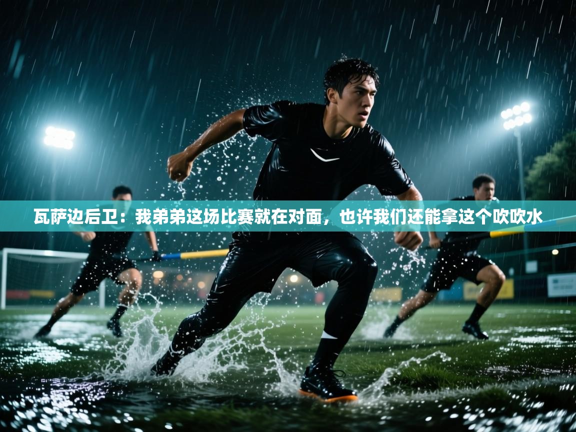 瓦萨边后卫：我弟弟这场比赛就在对面，也许我们还能拿这个吹吹水