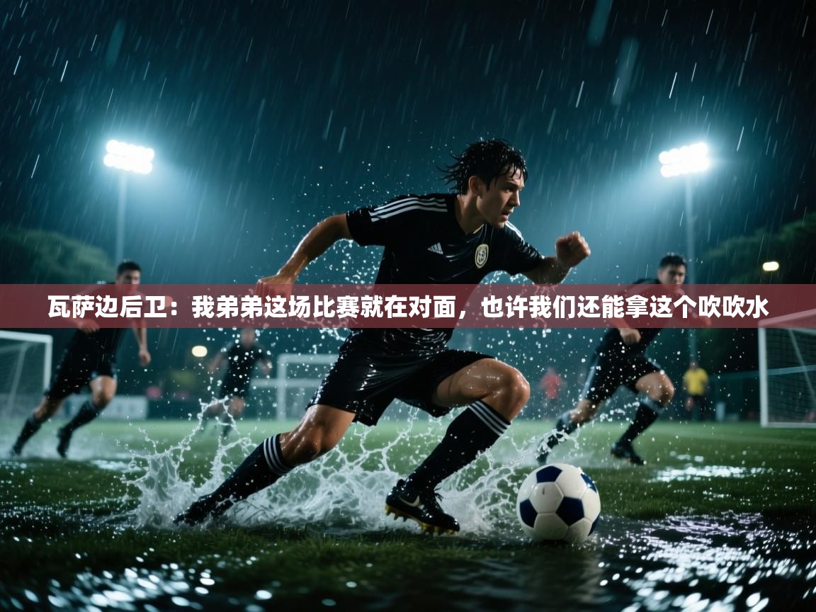 瓦萨边后卫：我弟弟这场比赛就在对面，也许我们还能拿这个吹吹水