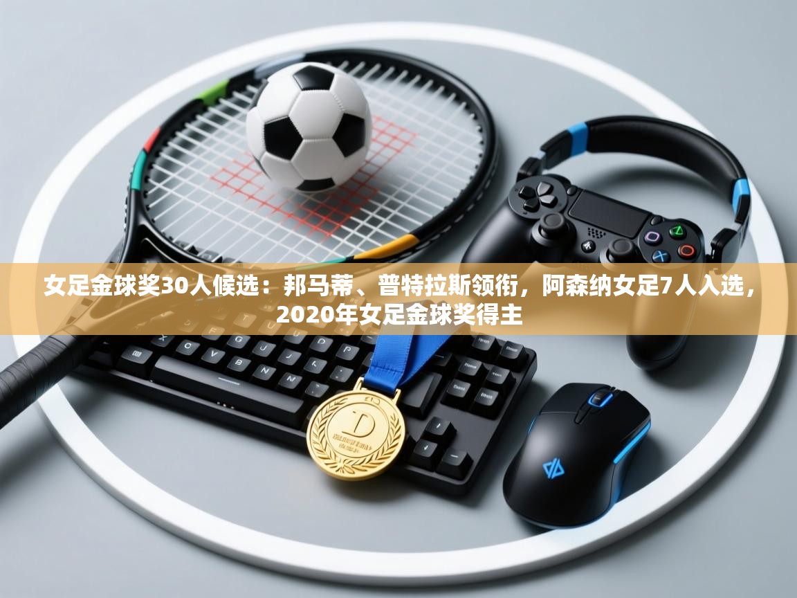 女足金球奖30人候选：邦马蒂、普特拉斯领衔，阿森纳女足7人入选，2020年女足金球奖得主