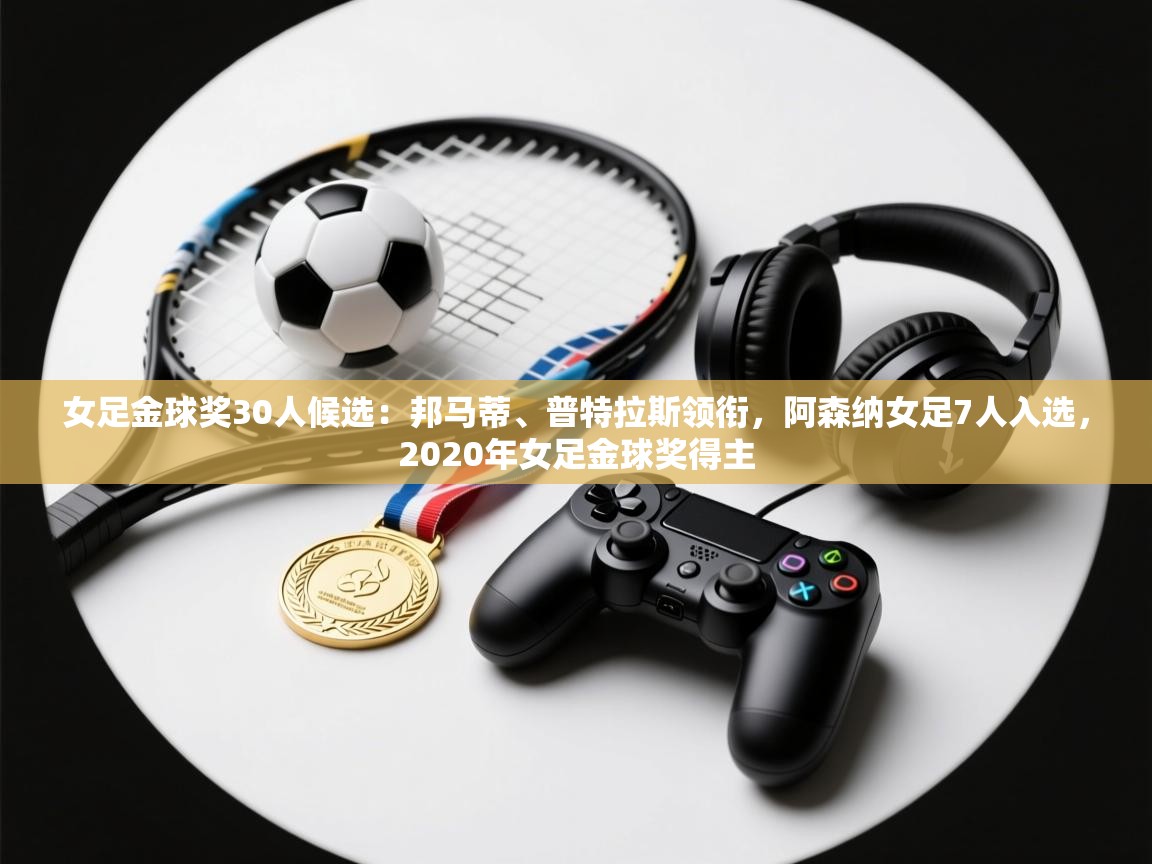 女足金球奖30人候选：邦马蒂、普特拉斯领衔，阿森纳女足7人入选，2020年女足金球奖得主
