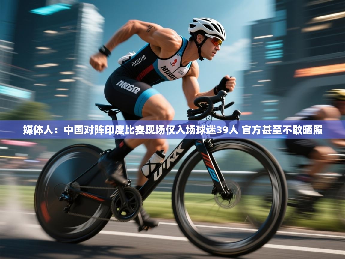 媒体人:中国对阵印度比赛现场仅入场球迷39人 官方甚至不敢晒照