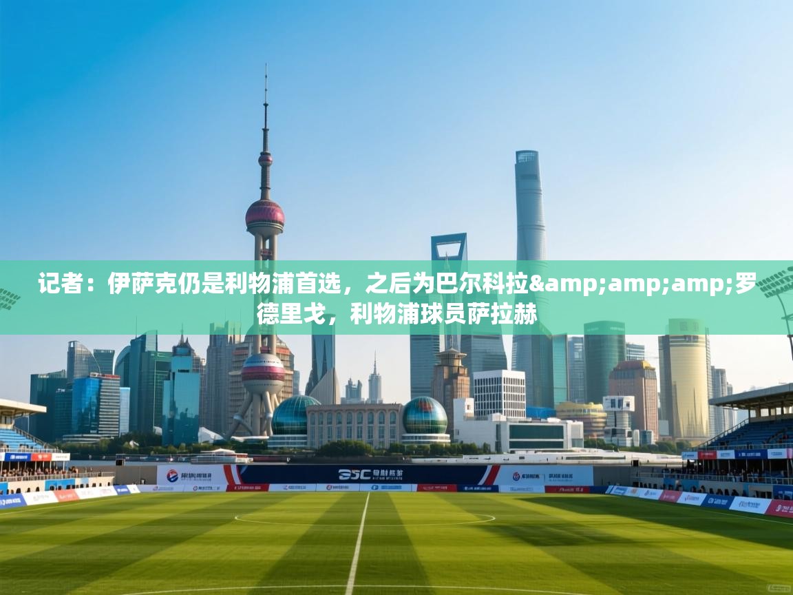 记者：伊萨克仍是利物浦首选，之后为巴尔科拉&amp;罗德里戈，利物浦球员萨拉赫