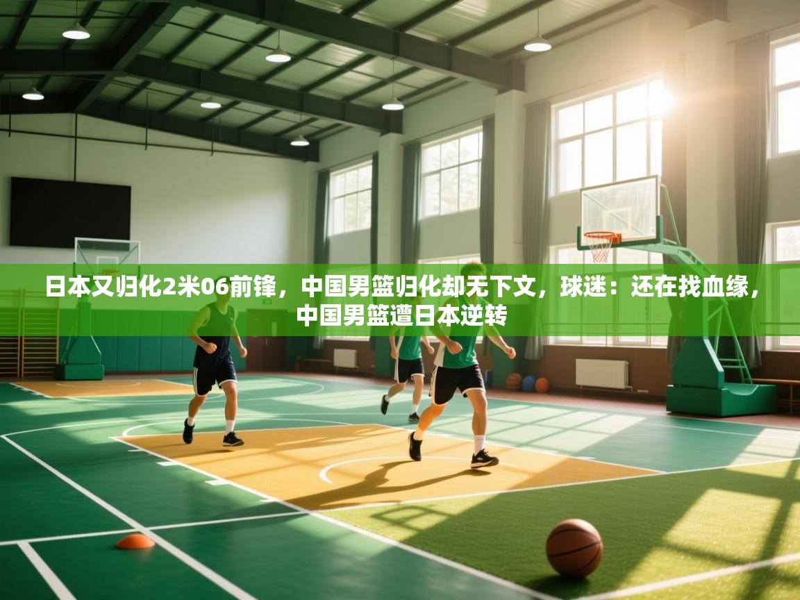 日本又归化2米06前锋，中国男篮归化却无下文，球迷：还在找血缘，中国男篮遭日本逆转
