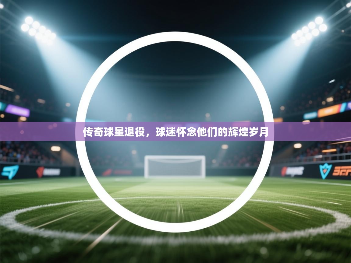 传奇球星退役,球迷怀念他们的辉煌岁月 第2张