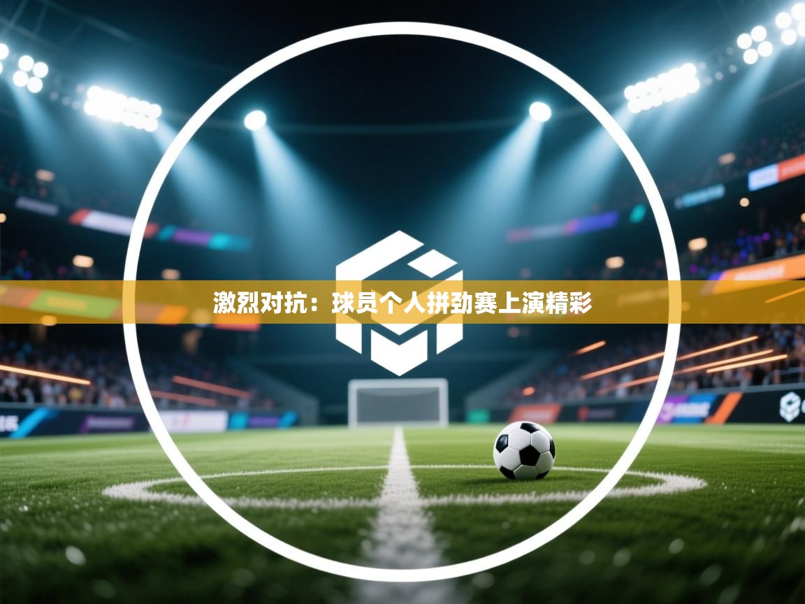 激烈对抗：球员个人拼劲赛上演精彩  第1张