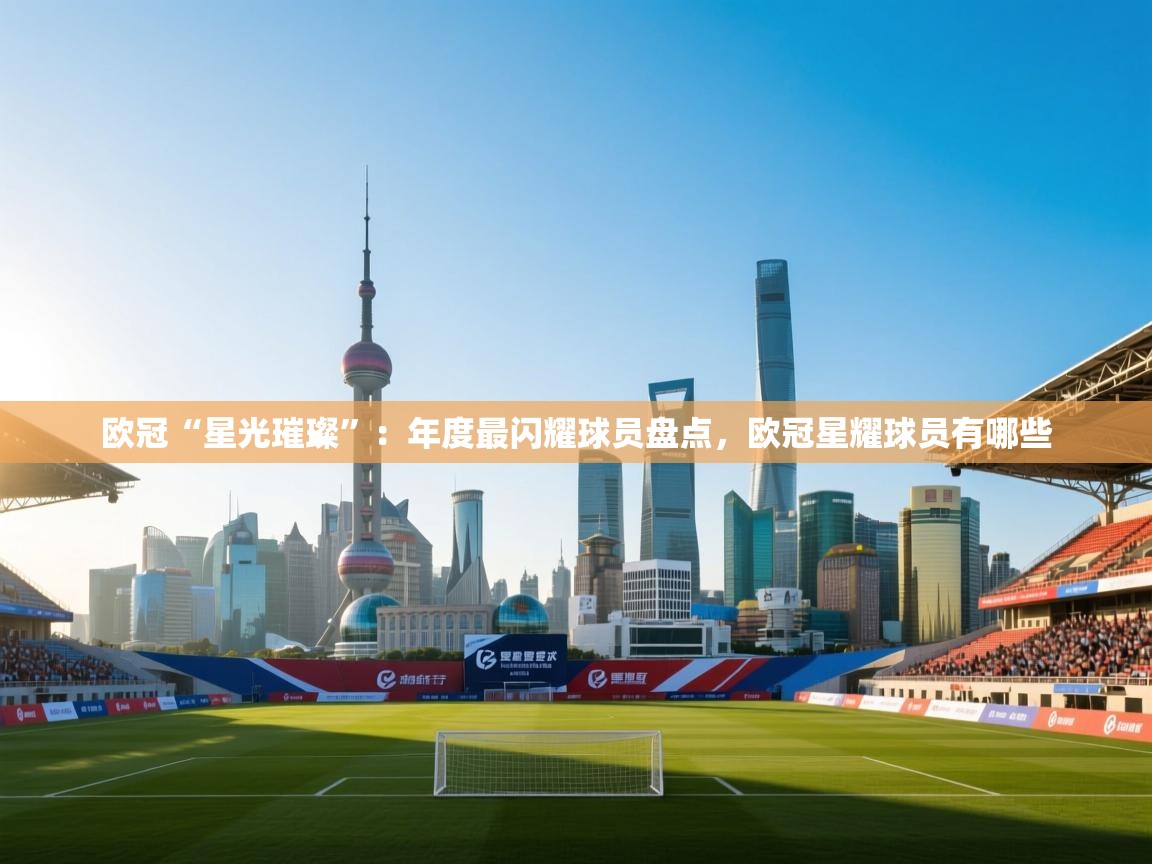 欧冠“星光璀璨”：年度最闪耀球员盘点，欧冠星耀球员有哪些