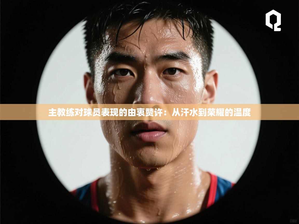 主教练对球员表现的由衷赞许：从汗水到荣耀的温度  第2张