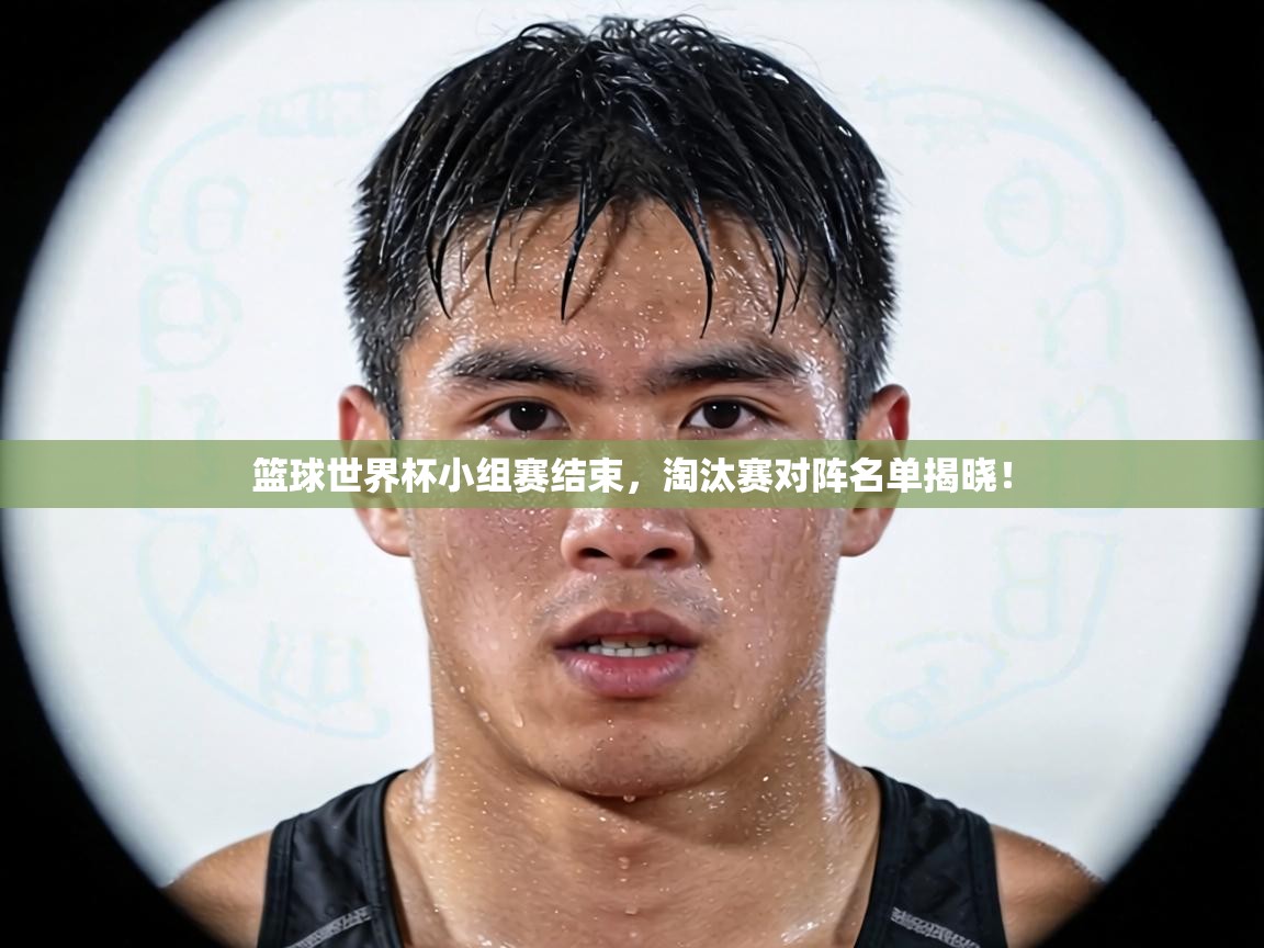 篮球世界杯小组赛结束，淘汰赛对阵名单揭晓！