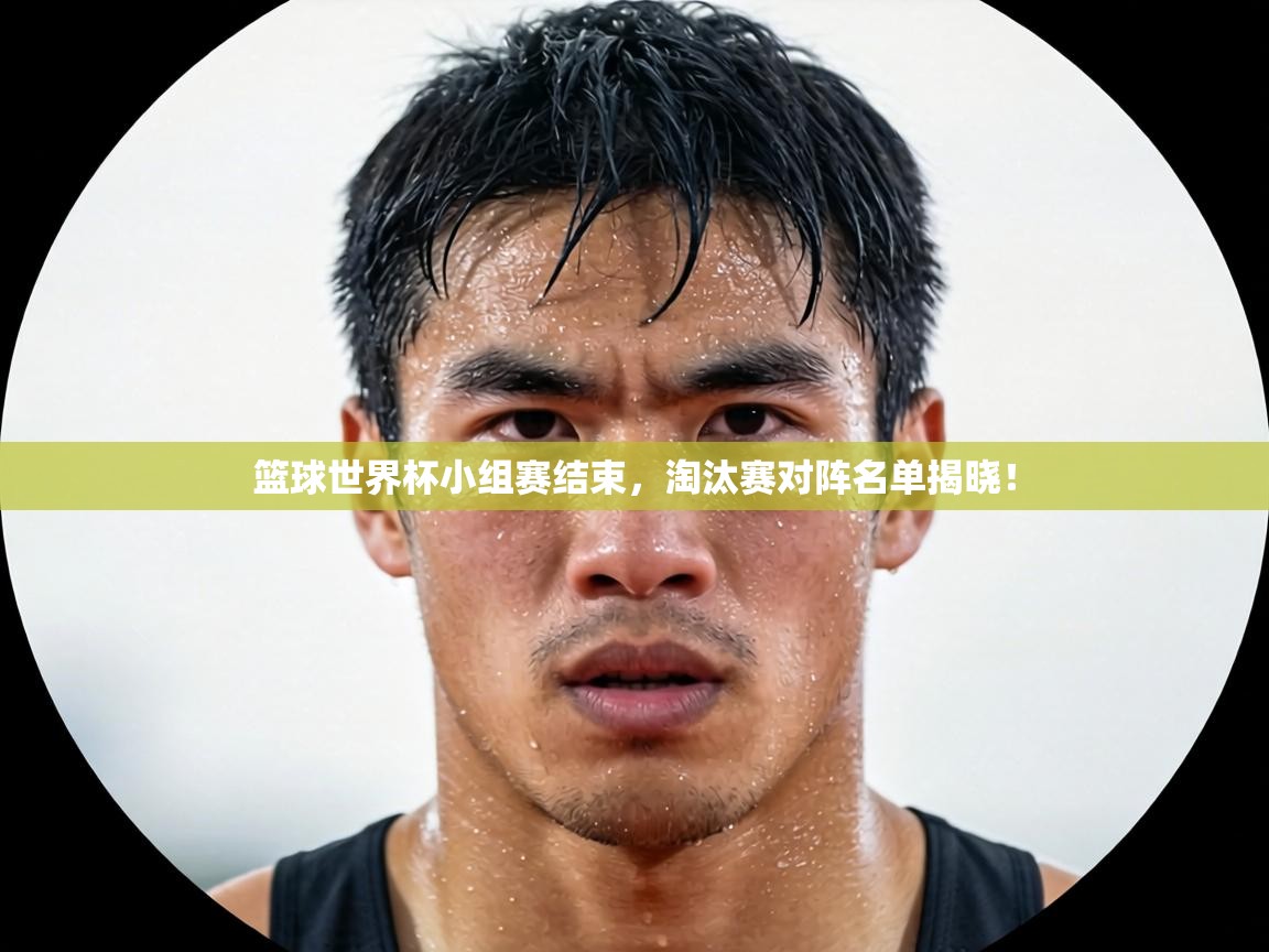 篮球世界杯小组赛结束，淘汰赛对阵名单揭晓！