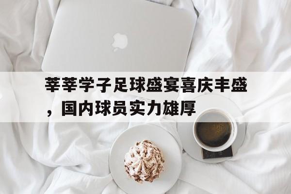江南体育官网下载-关于莘莘学子足球盛宴喜庆丰盛，国内球员实力雄厚的信息